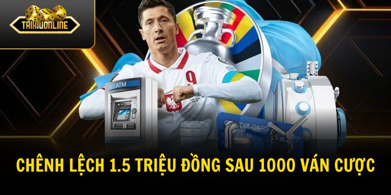 Chênh lệch 1.5 triệu đồng sau 1000 ván cược