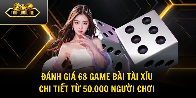 Đánh Giá 68 Game Bài Tài Xỉu Chi Tiết Từ 50.000 Người Chơi