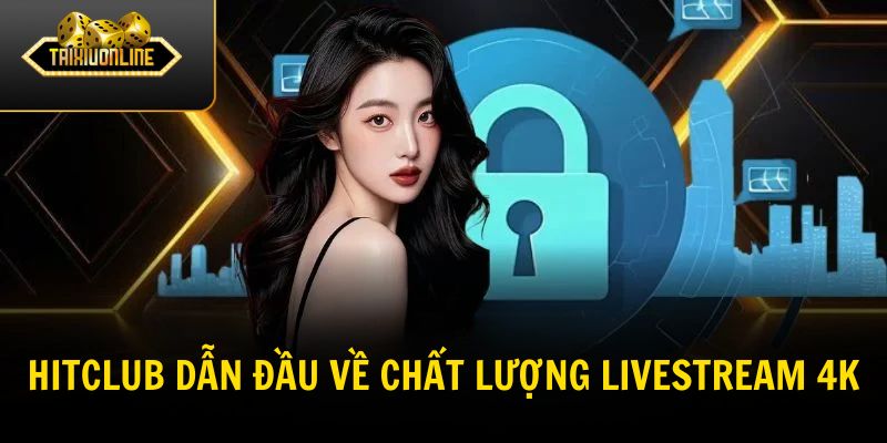 HITCLUB dẫn đầu về chất lượng livestream 4K